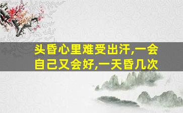 头昏心里难受出汗,一会自己又会好,一天昏几次