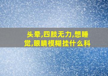 头晕,四肢无力,想睡觉,眼睛模糊挂什么科