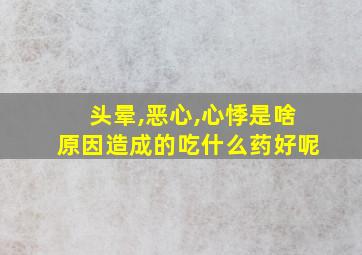 头晕,恶心,心悸是啥原因造成的吃什么药好呢