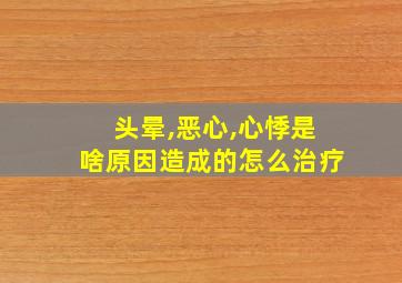 头晕,恶心,心悸是啥原因造成的怎么治疗