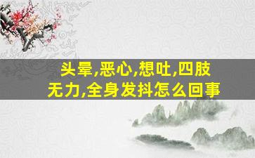 头晕,恶心,想吐,四肢无力,全身发抖怎么回事