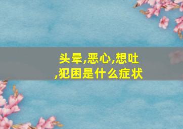 头晕,恶心,想吐,犯困是什么症状