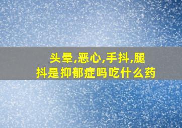 头晕,恶心,手抖,腿抖是抑郁症吗吃什么药