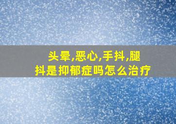 头晕,恶心,手抖,腿抖是抑郁症吗怎么治疗