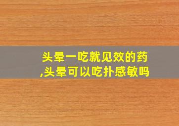 头晕一吃就见效的药,头晕可以吃扑感敏吗