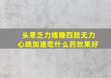 头晕乏力嗜睡四肢无力心跳加速吃什么药效果好