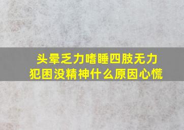 头晕乏力嗜睡四肢无力犯困没精神什么原因心慌