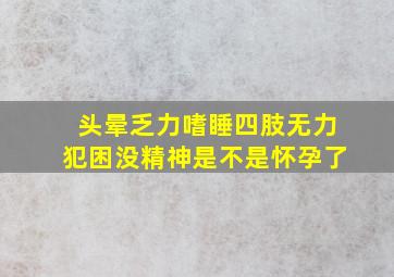 头晕乏力嗜睡四肢无力犯困没精神是不是怀孕了