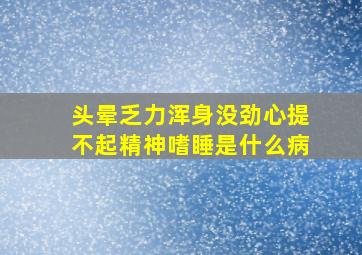 头晕乏力浑身没劲心提不起精神嗜睡是什么病