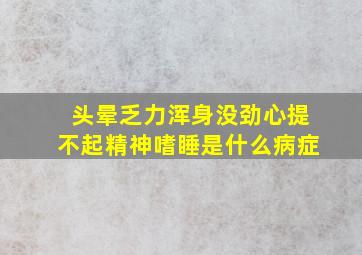 头晕乏力浑身没劲心提不起精神嗜睡是什么病症