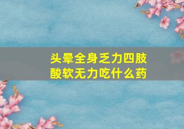 头晕全身乏力四肢酸软无力吃什么药