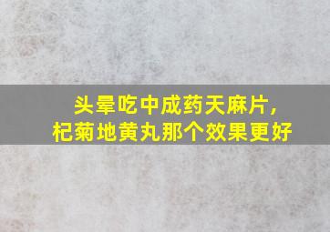 头晕吃中成药天麻片,杞菊地黄丸那个效果更好