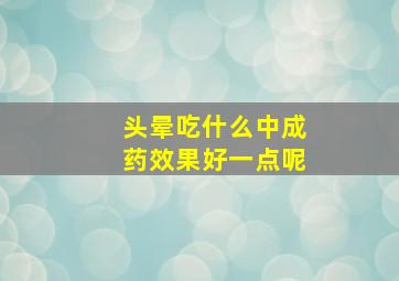 头晕吃什么中成药效果好一点呢