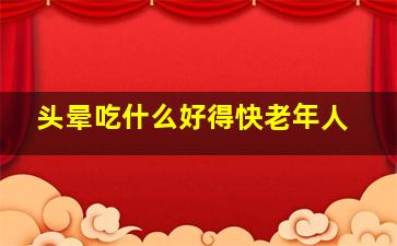 头晕吃什么好得快老年人