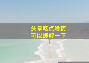 头晕吃点啥药可以缓解一下