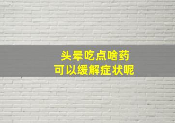 头晕吃点啥药可以缓解症状呢