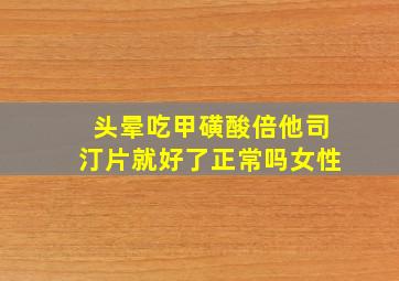 头晕吃甲磺酸倍他司汀片就好了正常吗女性