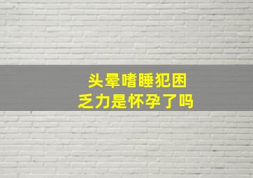 头晕嗜睡犯困乏力是怀孕了吗