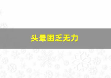 头晕困乏无力