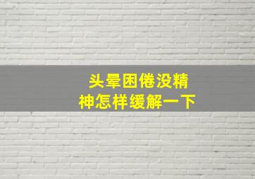 头晕困倦没精神怎样缓解一下