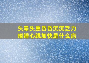 头晕头重昏昏沉沉乏力嗜睡心跳加快是什么病