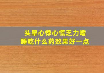 头晕心悸心慌乏力嗜睡吃什么药效果好一点