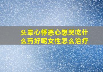 头晕心悸恶心想哭吃什么药好呢女性怎么治疗