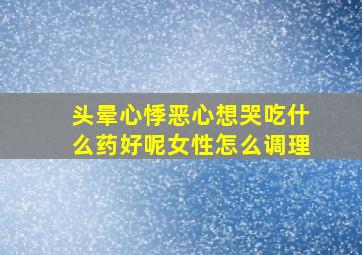 头晕心悸恶心想哭吃什么药好呢女性怎么调理