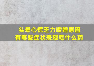 头晕心慌乏力嗜睡原因有哪些症状表现吃什么药