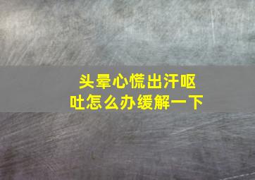 头晕心慌出汗呕吐怎么办缓解一下