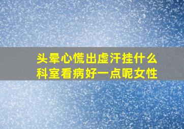 头晕心慌出虚汗挂什么科室看病好一点呢女性