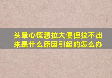 头晕心慌想拉大便但拉不出来是什么原因引起的怎么办