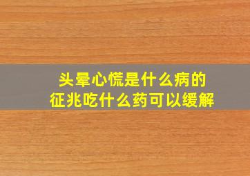 头晕心慌是什么病的征兆吃什么药可以缓解