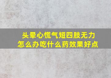 头晕心慌气短四肢无力怎么办吃什么药效果好点