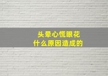 头晕心慌眼花什么原因造成的