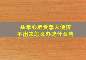 头晕心难受想大便拉不出来怎么办吃什么药