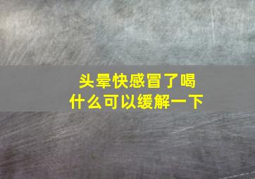 头晕快感冒了喝什么可以缓解一下