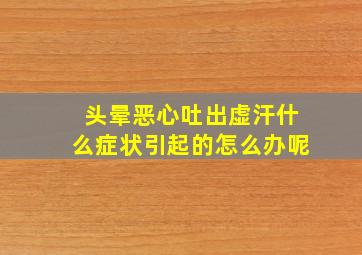 头晕恶心吐出虚汗什么症状引起的怎么办呢