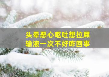 头晕恶心呕吐想拉屎输液一次不好咋回事