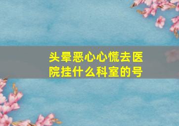 头晕恶心心慌去医院挂什么科室的号