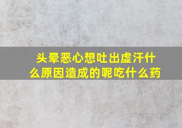 头晕恶心想吐出虚汗什么原因造成的呢吃什么药