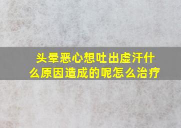 头晕恶心想吐出虚汗什么原因造成的呢怎么治疗