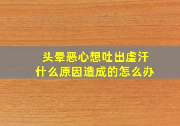 头晕恶心想吐出虚汗什么原因造成的怎么办