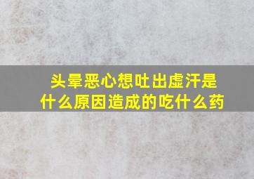 头晕恶心想吐出虚汗是什么原因造成的吃什么药