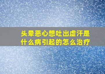 头晕恶心想吐出虚汗是什么病引起的怎么治疗