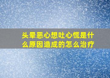 头晕恶心想吐心慌是什么原因造成的怎么治疗