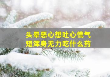 头晕恶心想吐心慌气短浑身无力吃什么药