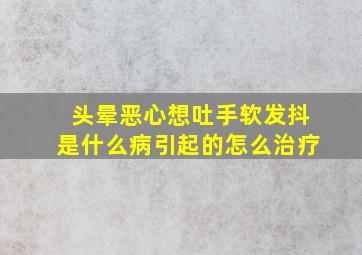 头晕恶心想吐手软发抖是什么病引起的怎么治疗