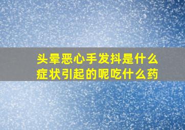 头晕恶心手发抖是什么症状引起的呢吃什么药