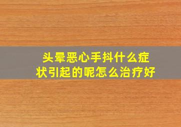 头晕恶心手抖什么症状引起的呢怎么治疗好